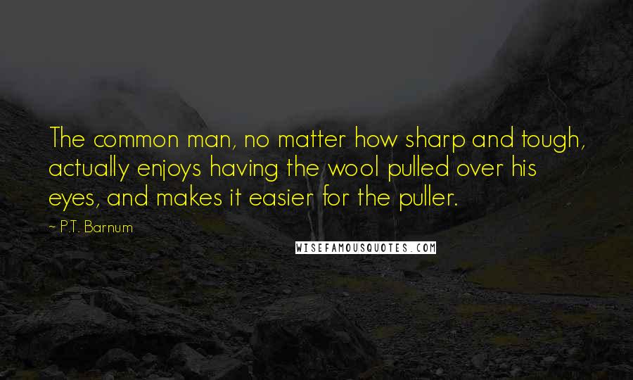 P.T. Barnum Quotes: The common man, no matter how sharp and tough, actually enjoys having the wool pulled over his eyes, and makes it easier for the puller.