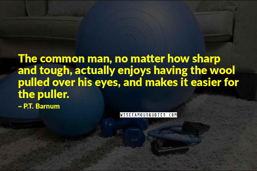 P.T. Barnum Quotes: The common man, no matter how sharp and tough, actually enjoys having the wool pulled over his eyes, and makes it easier for the puller.