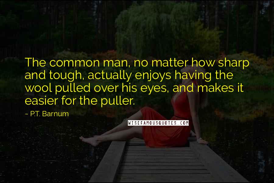 P.T. Barnum Quotes: The common man, no matter how sharp and tough, actually enjoys having the wool pulled over his eyes, and makes it easier for the puller.