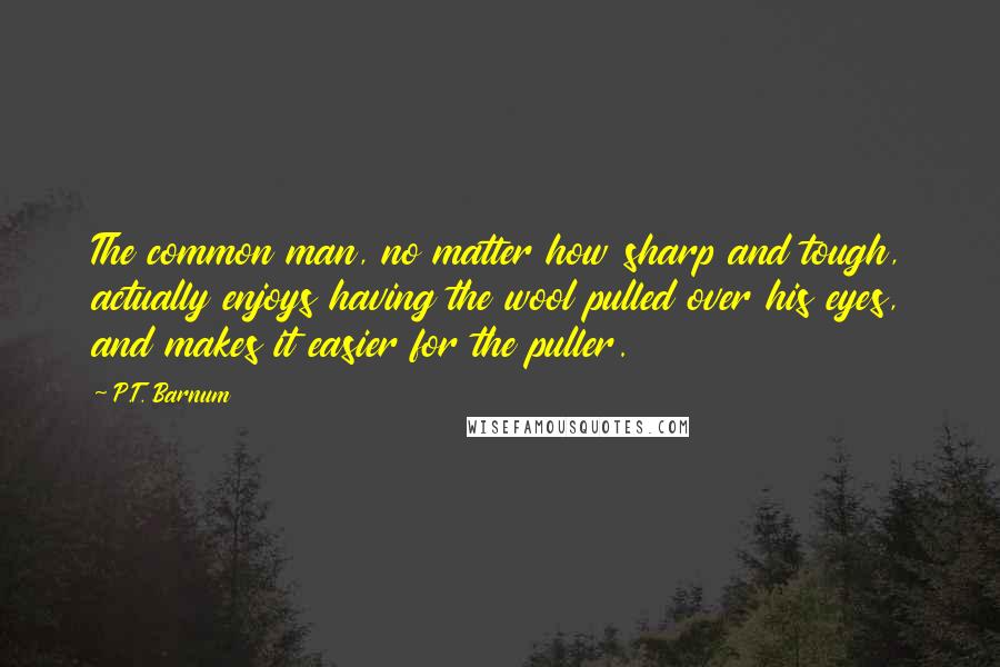 P.T. Barnum Quotes: The common man, no matter how sharp and tough, actually enjoys having the wool pulled over his eyes, and makes it easier for the puller.