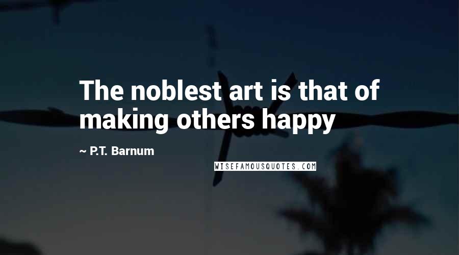 P.T. Barnum Quotes: The noblest art is that of making others happy