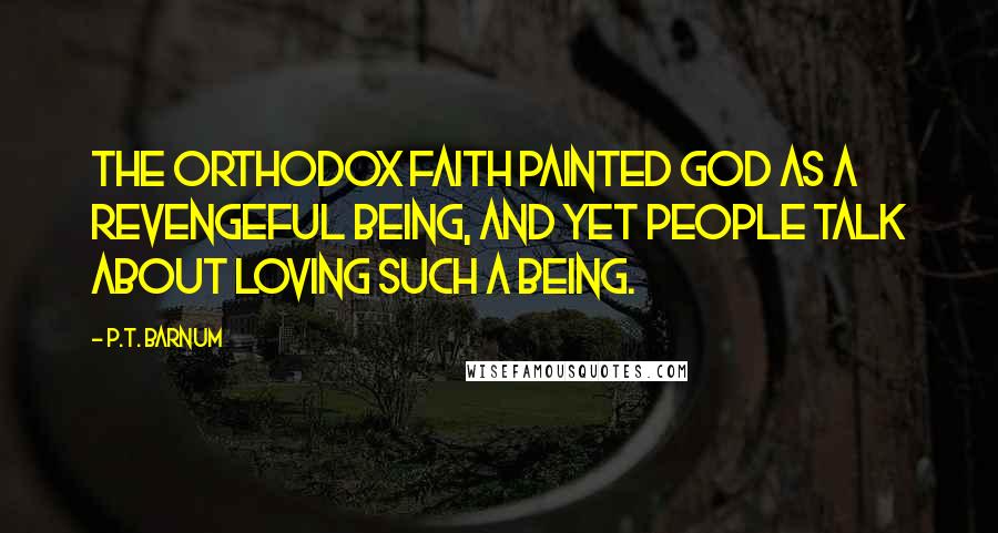 P.T. Barnum Quotes: The orthodox faith painted God as a revengeful being, and yet people talk about loving such a being.