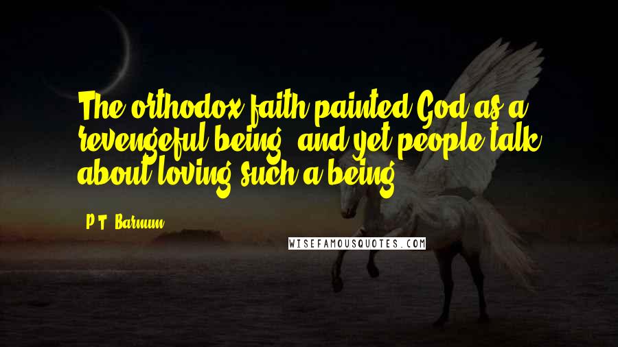 P.T. Barnum Quotes: The orthodox faith painted God as a revengeful being, and yet people talk about loving such a being.
