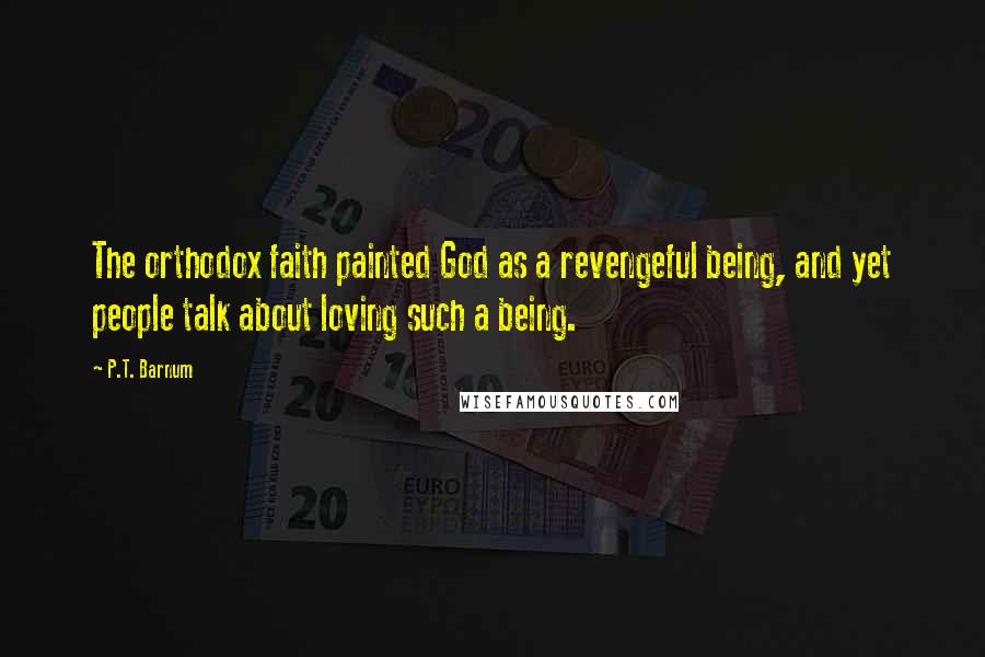 P.T. Barnum Quotes: The orthodox faith painted God as a revengeful being, and yet people talk about loving such a being.