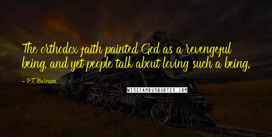 P.T. Barnum Quotes: The orthodox faith painted God as a revengeful being, and yet people talk about loving such a being.