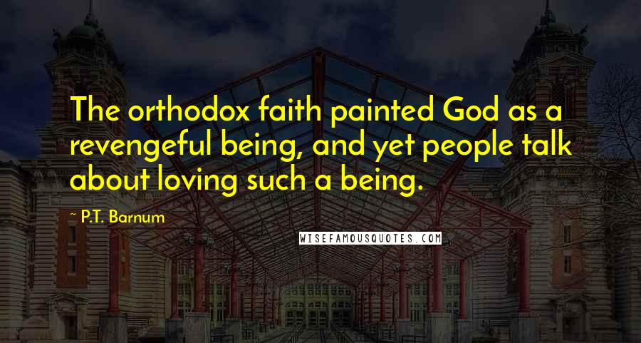 P.T. Barnum Quotes: The orthodox faith painted God as a revengeful being, and yet people talk about loving such a being.