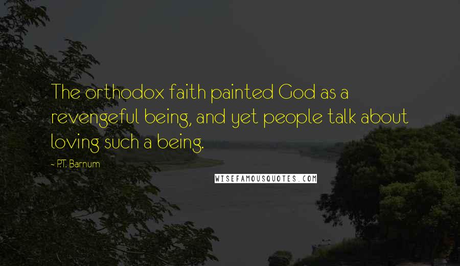 P.T. Barnum Quotes: The orthodox faith painted God as a revengeful being, and yet people talk about loving such a being.