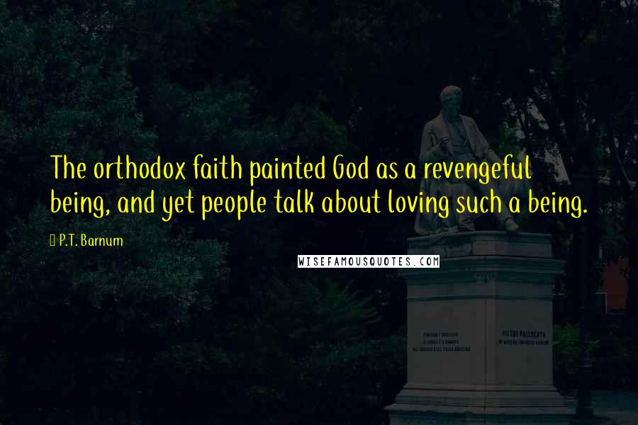 P.T. Barnum Quotes: The orthodox faith painted God as a revengeful being, and yet people talk about loving such a being.