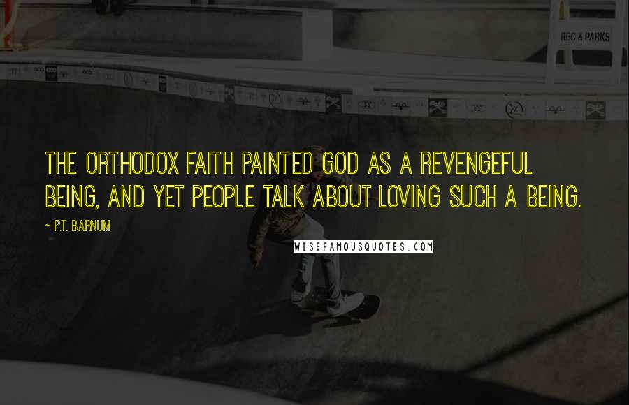 P.T. Barnum Quotes: The orthodox faith painted God as a revengeful being, and yet people talk about loving such a being.