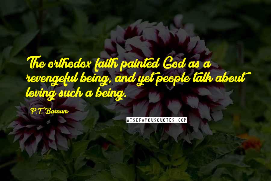 P.T. Barnum Quotes: The orthodox faith painted God as a revengeful being, and yet people talk about loving such a being.