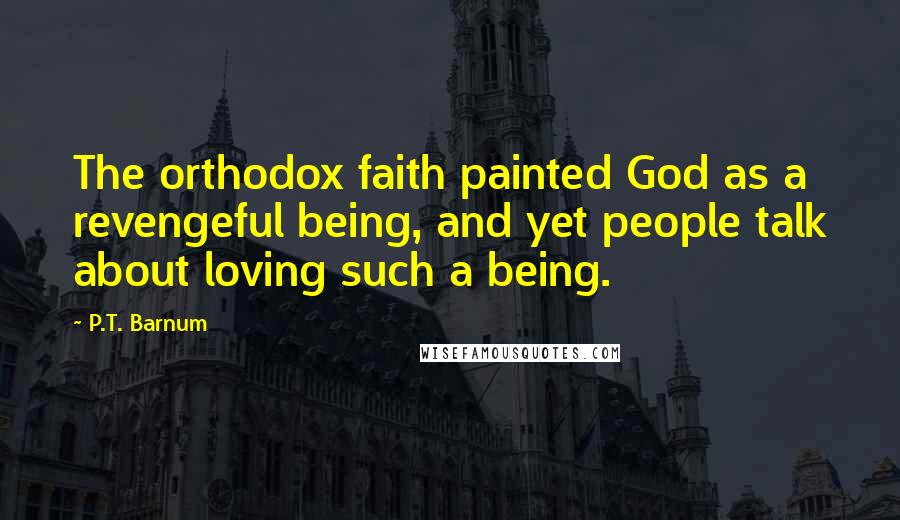 P.T. Barnum Quotes: The orthodox faith painted God as a revengeful being, and yet people talk about loving such a being.