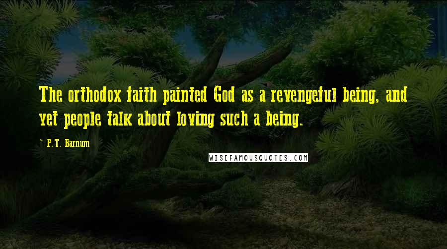 P.T. Barnum Quotes: The orthodox faith painted God as a revengeful being, and yet people talk about loving such a being.