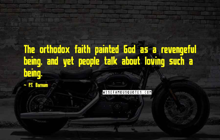 P.T. Barnum Quotes: The orthodox faith painted God as a revengeful being, and yet people talk about loving such a being.