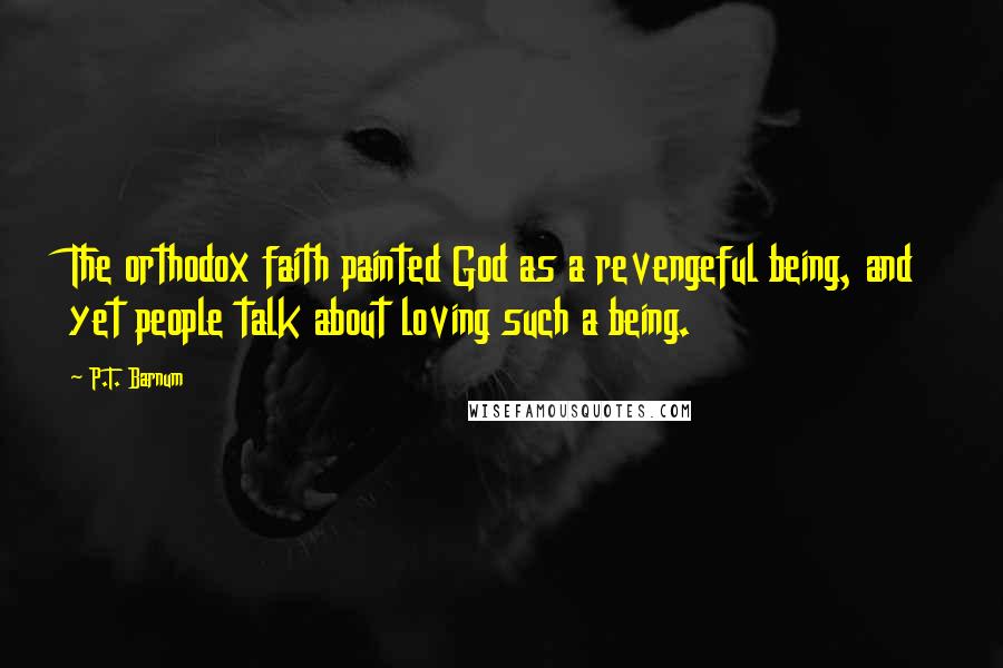 P.T. Barnum Quotes: The orthodox faith painted God as a revengeful being, and yet people talk about loving such a being.