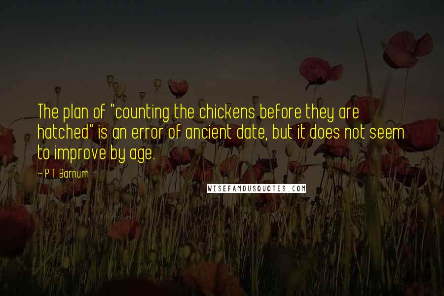 P.T. Barnum Quotes: The plan of "counting the chickens before they are hatched" is an error of ancient date, but it does not seem to improve by age.