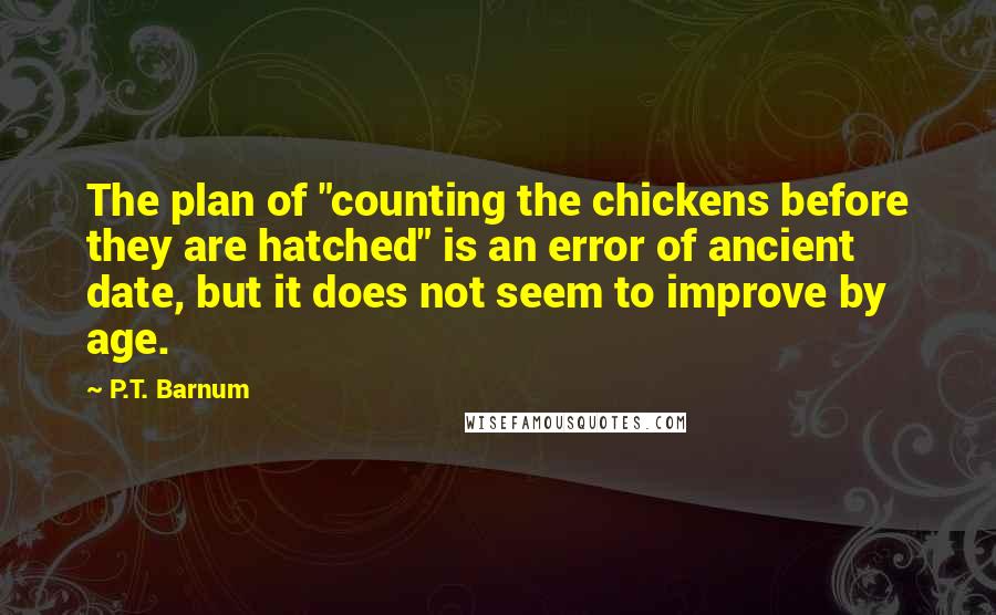 P.T. Barnum Quotes: The plan of "counting the chickens before they are hatched" is an error of ancient date, but it does not seem to improve by age.