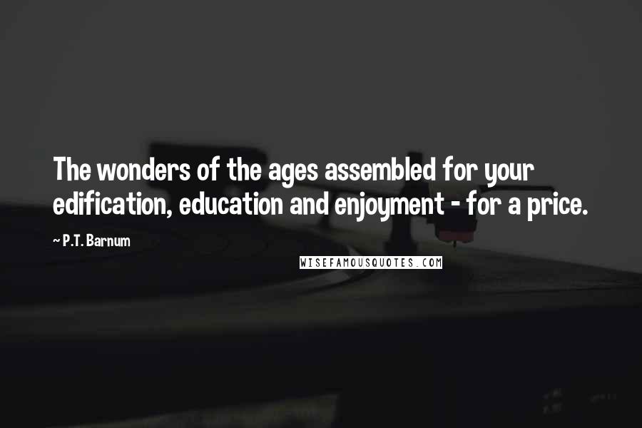 P.T. Barnum Quotes: The wonders of the ages assembled for your edification, education and enjoyment - for a price.