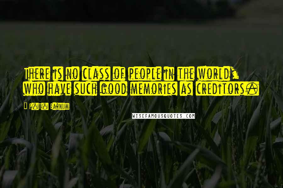 P.T. Barnum Quotes: There is no class of people in the world, who have such good memories as creditors.