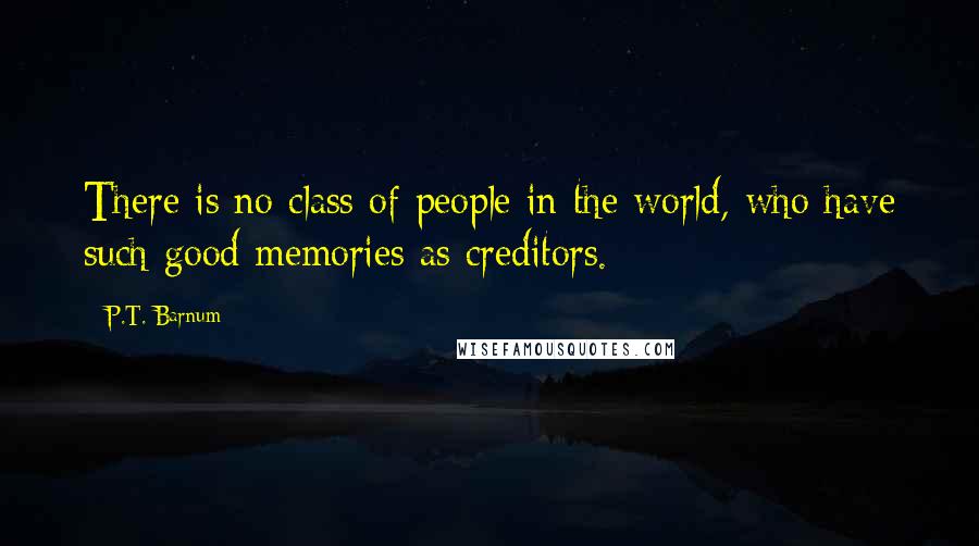 P.T. Barnum Quotes: There is no class of people in the world, who have such good memories as creditors.
