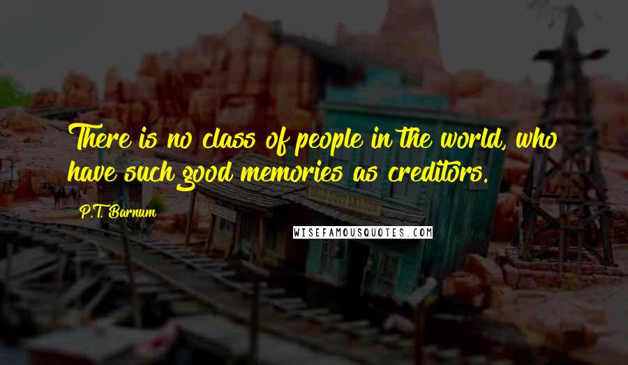 P.T. Barnum Quotes: There is no class of people in the world, who have such good memories as creditors.