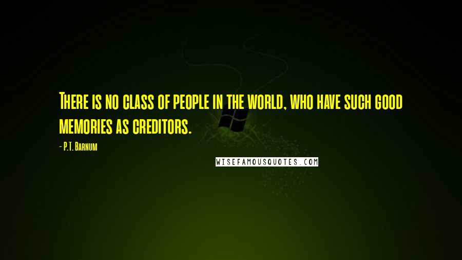 P.T. Barnum Quotes: There is no class of people in the world, who have such good memories as creditors.