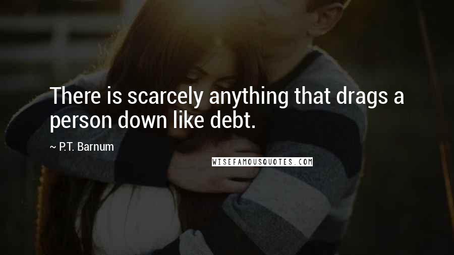 P.T. Barnum Quotes: There is scarcely anything that drags a person down like debt.