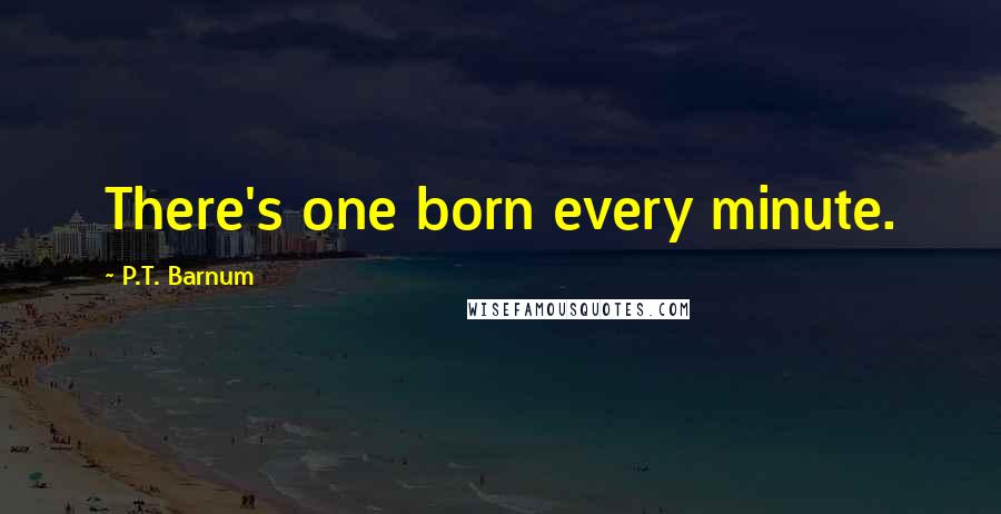 P.T. Barnum Quotes: There's one born every minute.