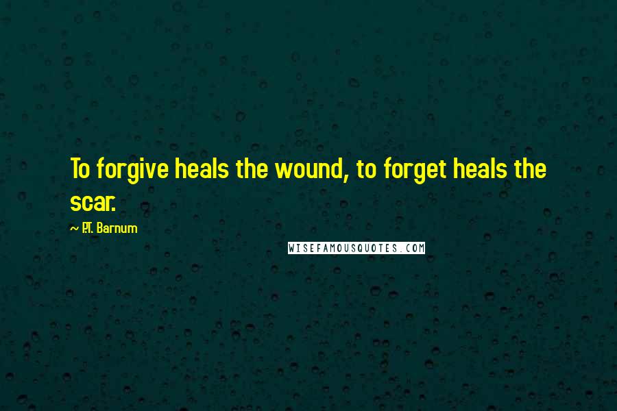 P.T. Barnum Quotes: To forgive heals the wound, to forget heals the scar.