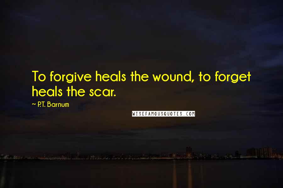 P.T. Barnum Quotes: To forgive heals the wound, to forget heals the scar.