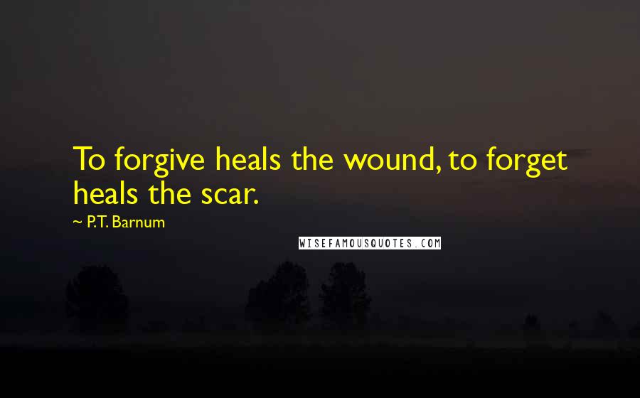 P.T. Barnum Quotes: To forgive heals the wound, to forget heals the scar.