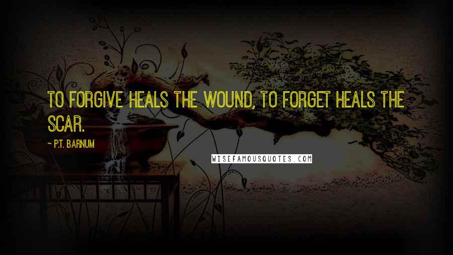 P.T. Barnum Quotes: To forgive heals the wound, to forget heals the scar.