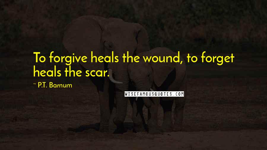 P.T. Barnum Quotes: To forgive heals the wound, to forget heals the scar.