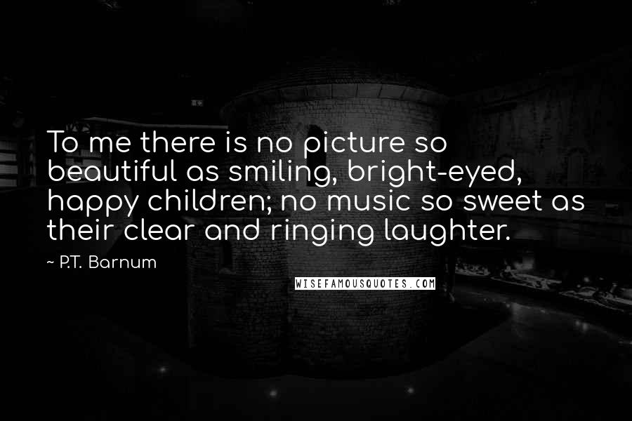P.T. Barnum Quotes: To me there is no picture so beautiful as smiling, bright-eyed, happy children; no music so sweet as their clear and ringing laughter.