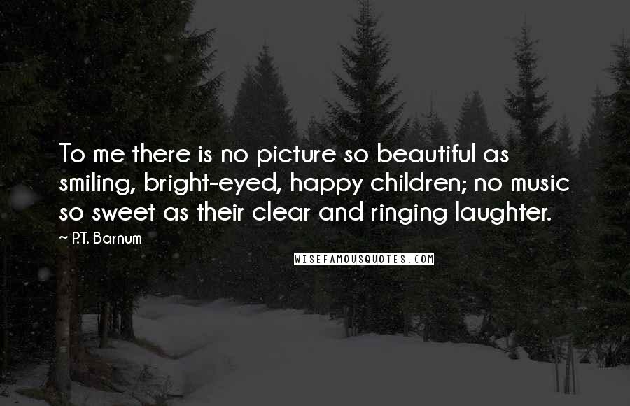 P.T. Barnum Quotes: To me there is no picture so beautiful as smiling, bright-eyed, happy children; no music so sweet as their clear and ringing laughter.
