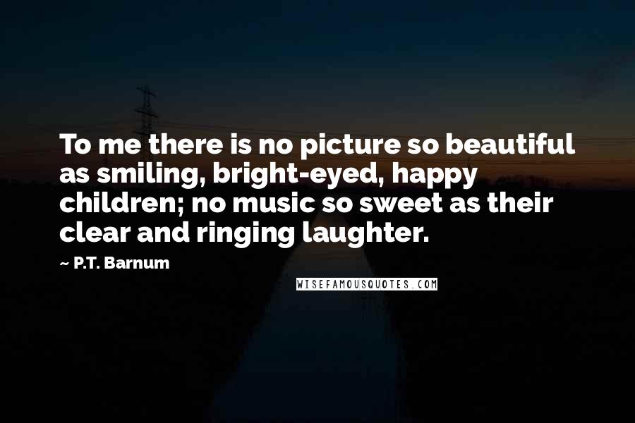 P.T. Barnum Quotes: To me there is no picture so beautiful as smiling, bright-eyed, happy children; no music so sweet as their clear and ringing laughter.