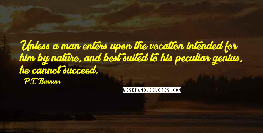 P.T. Barnum Quotes: Unless a man enters upon the vocation intended for him by nature, and best suited to his peculiar genius, he cannot succeed.