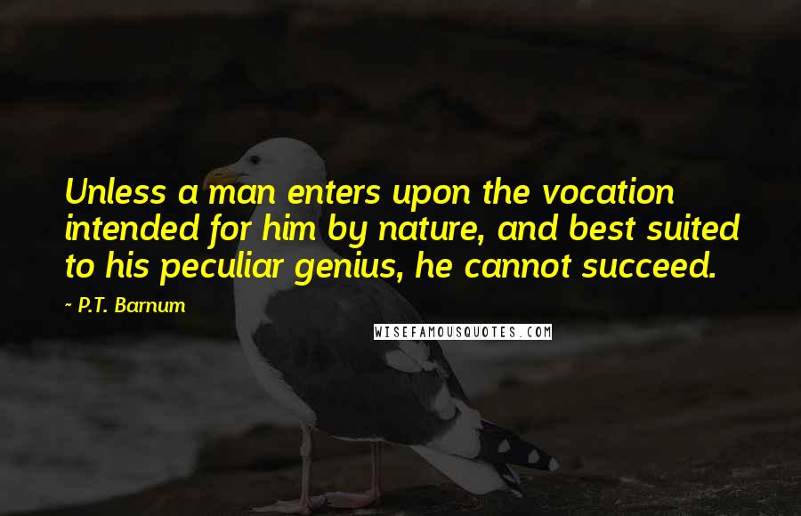 P.T. Barnum Quotes: Unless a man enters upon the vocation intended for him by nature, and best suited to his peculiar genius, he cannot succeed.