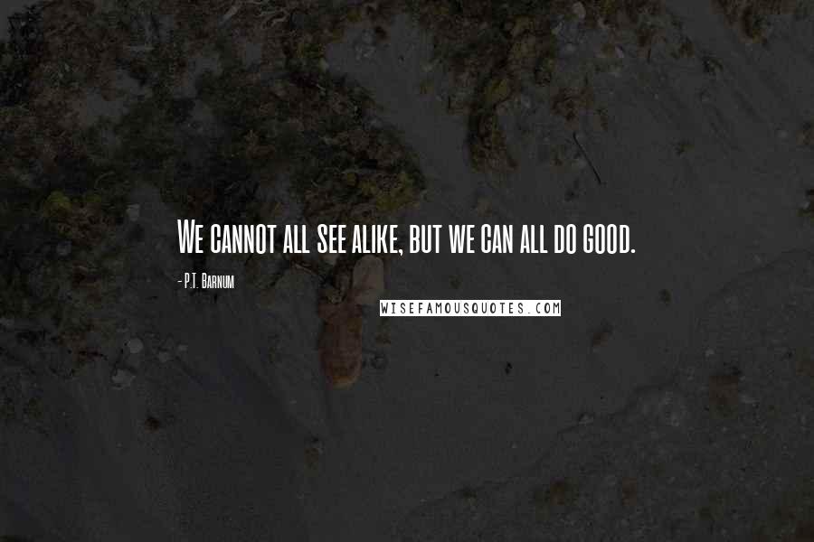 P.T. Barnum Quotes: We cannot all see alike, but we can all do good.