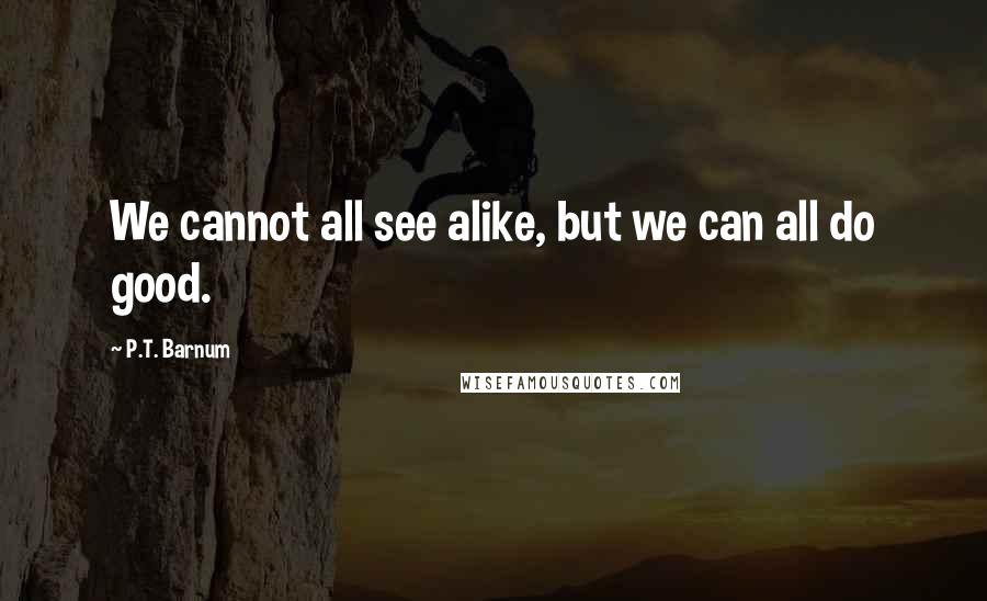 P.T. Barnum Quotes: We cannot all see alike, but we can all do good.