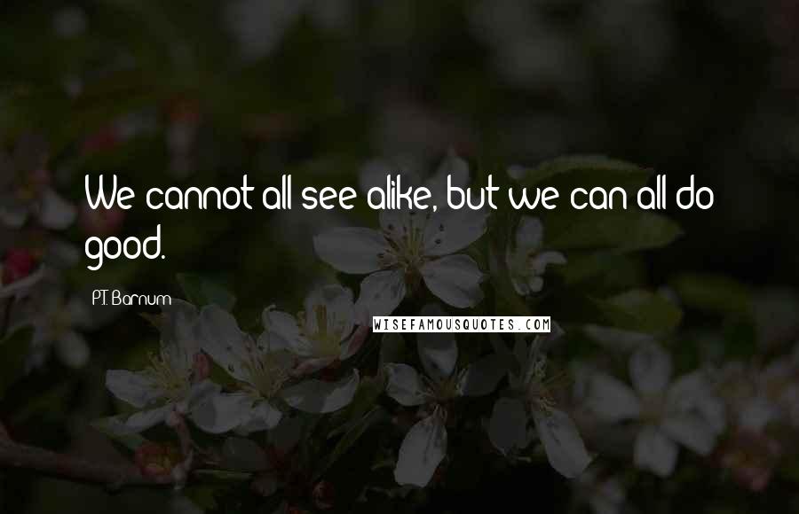 P.T. Barnum Quotes: We cannot all see alike, but we can all do good.