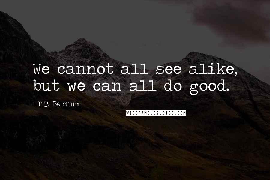 P.T. Barnum Quotes: We cannot all see alike, but we can all do good.