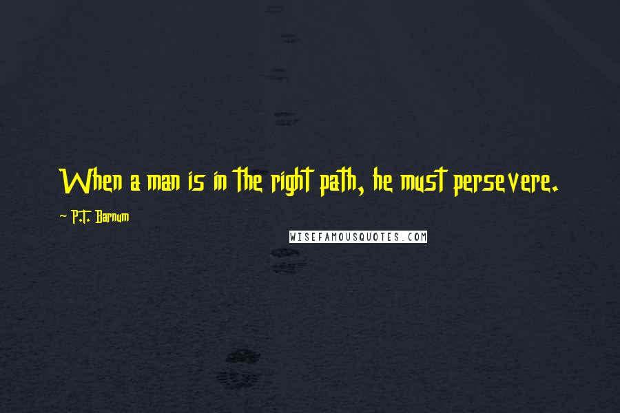 P.T. Barnum Quotes: When a man is in the right path, he must persevere.