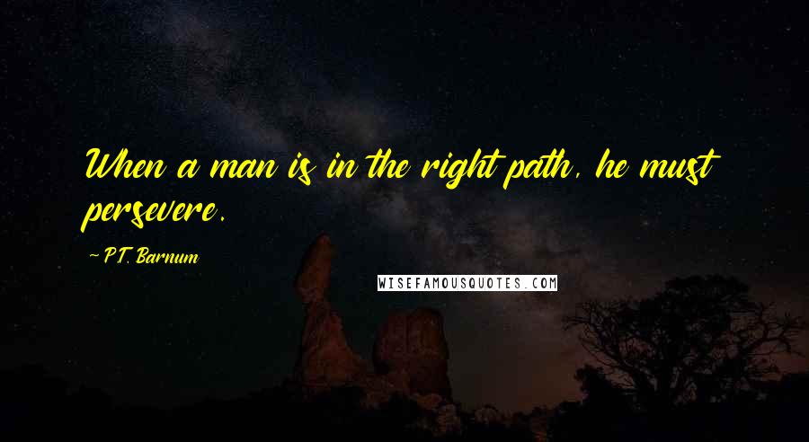 P.T. Barnum Quotes: When a man is in the right path, he must persevere.