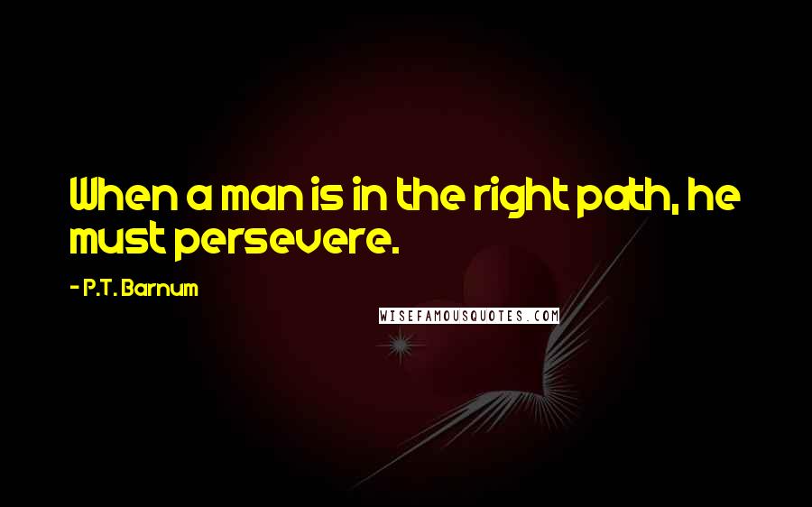 P.T. Barnum Quotes: When a man is in the right path, he must persevere.