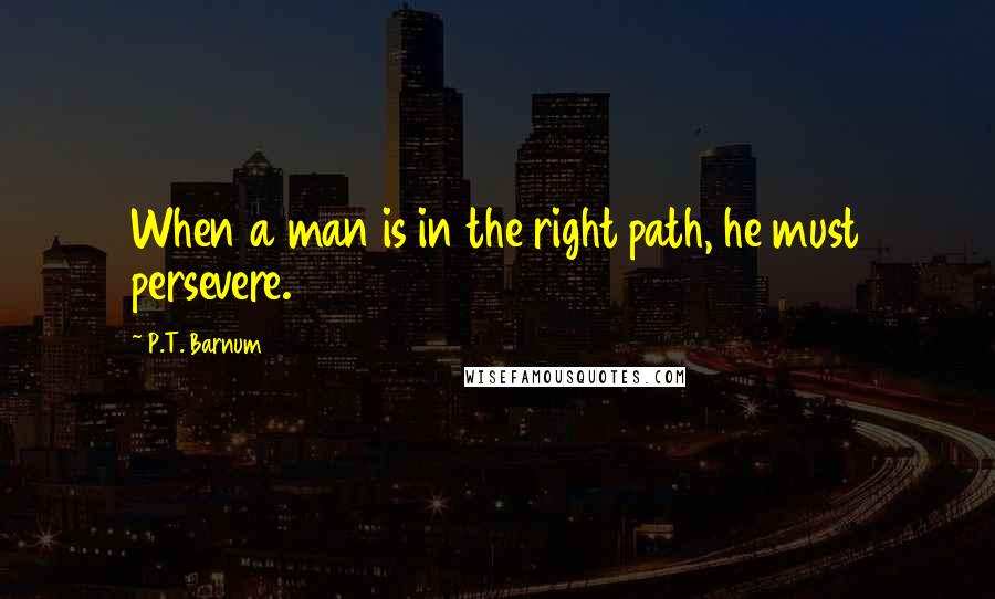 P.T. Barnum Quotes: When a man is in the right path, he must persevere.