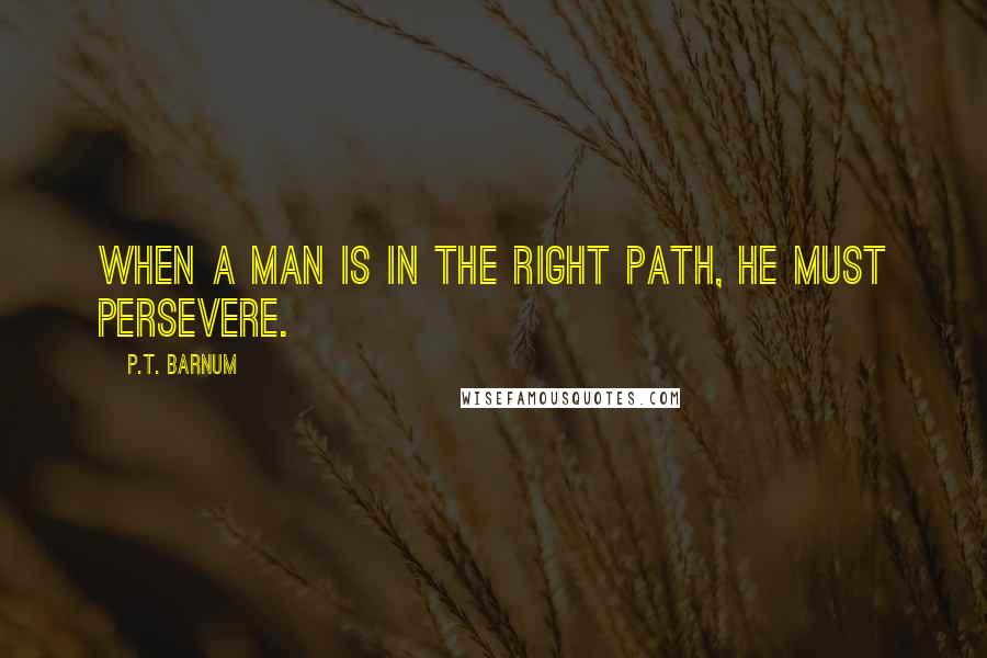 P.T. Barnum Quotes: When a man is in the right path, he must persevere.