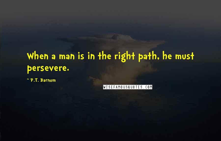 P.T. Barnum Quotes: When a man is in the right path, he must persevere.