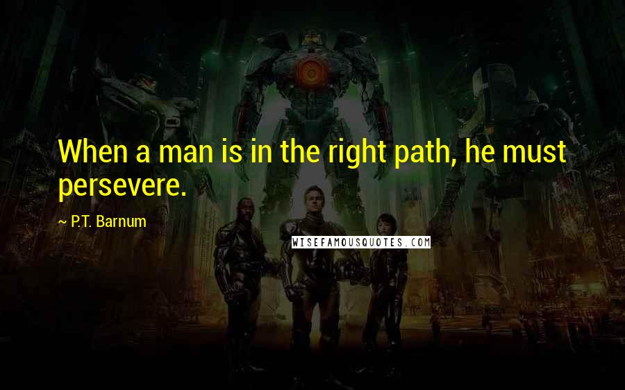 P.T. Barnum Quotes: When a man is in the right path, he must persevere.