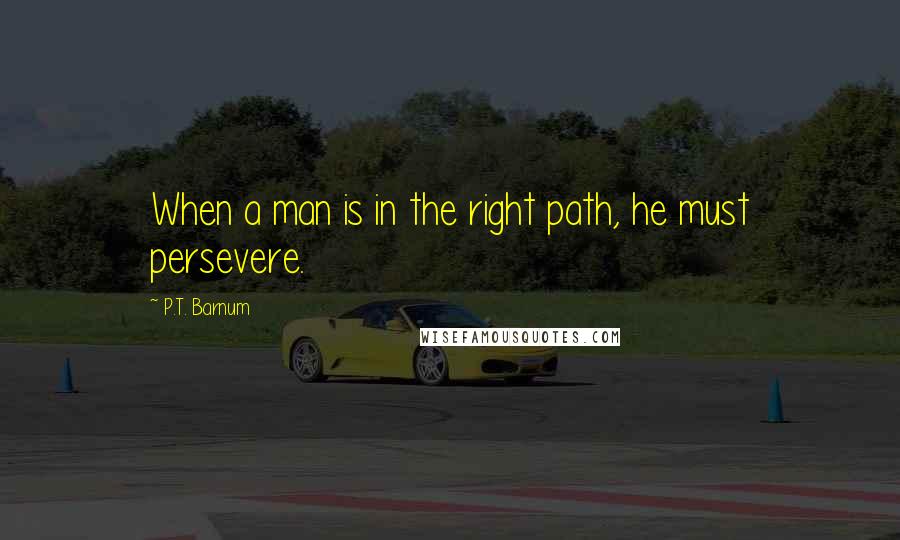 P.T. Barnum Quotes: When a man is in the right path, he must persevere.