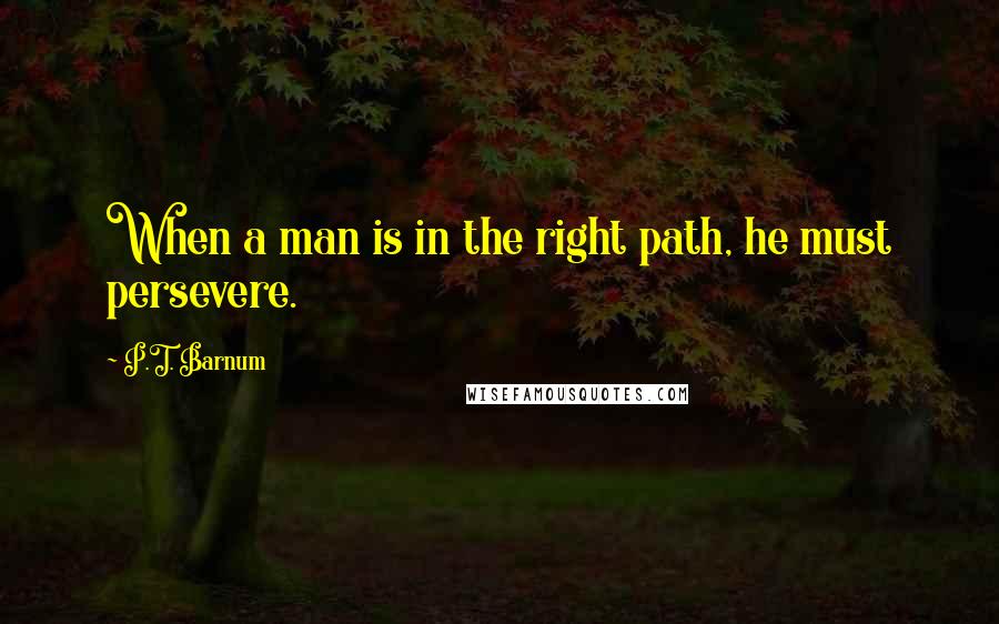 P.T. Barnum Quotes: When a man is in the right path, he must persevere.